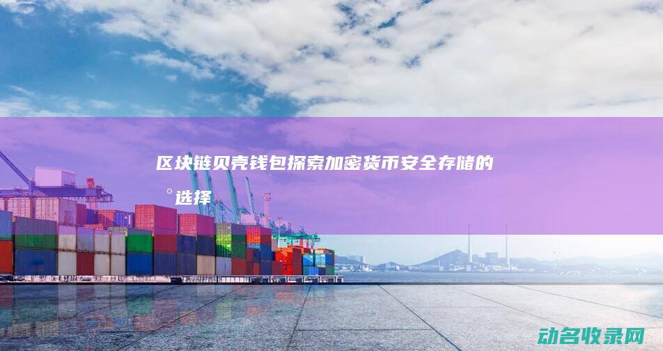 区块链贝壳钱包 探索加密货币安全存储的新选择 (贝壳区块链是真的吗)